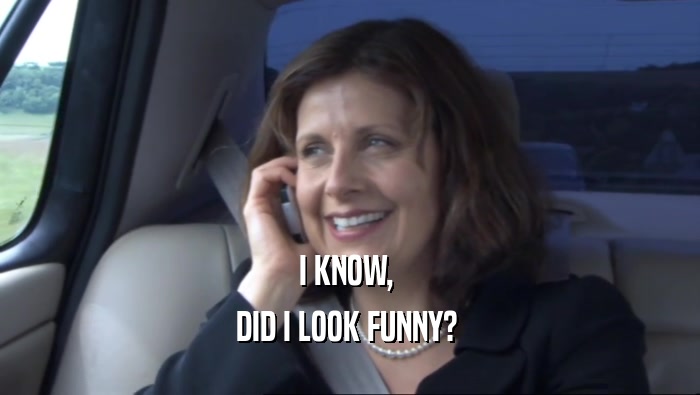 I KNOW,  DID I LOOK FUNNY?  