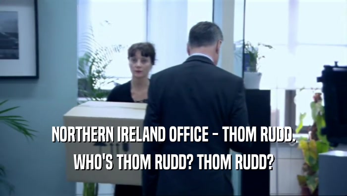 NORTHERN IRELAND OFFICE - THOM RUDD.
 WHO'S THOM RUDD? THOM RUDD?
 
