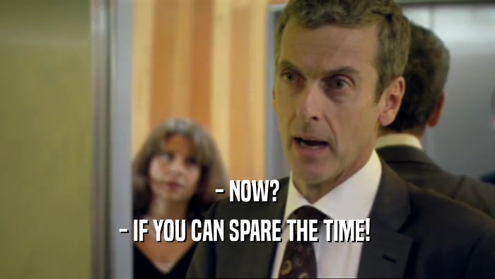 - NOW? - IF YOU CAN SPARE THE TIME!  