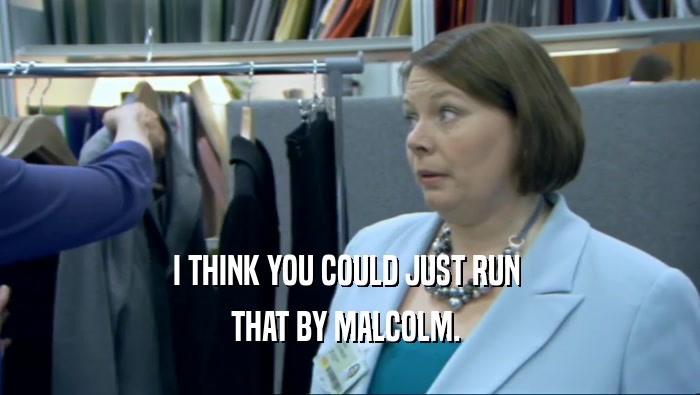 I THINK YOU COULD JUST RUN 
 THAT BY MALCOLM. 
 