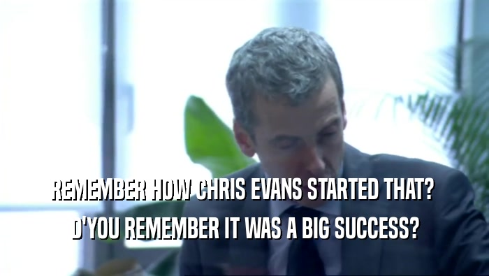 REMEMBER HOW CHRIS EVANS STARTED THAT?  D'YOU REMEMBER IT WAS A BIG SUCCESS? 