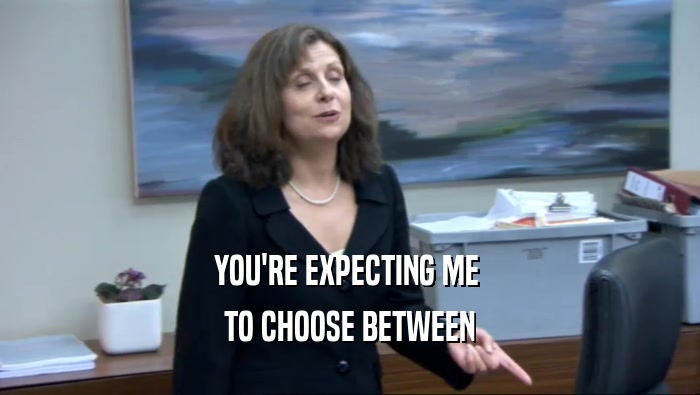 YOU'RE EXPECTING ME  TO CHOOSE BETWEEN 
