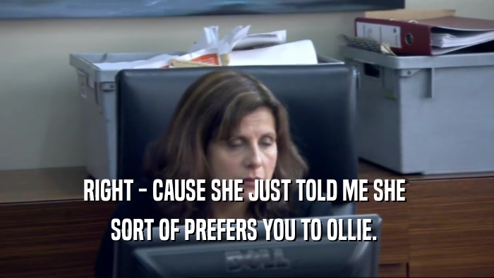 RIGHT - CAUSE SHE JUST TOLD ME SHE  SORT OF PREFERS YOU TO OLLIE.  