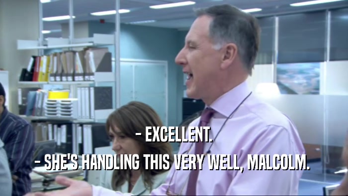 - EXCELLENT. - SHE'S HANDLING THIS VERY WELL, MALCOLM.  