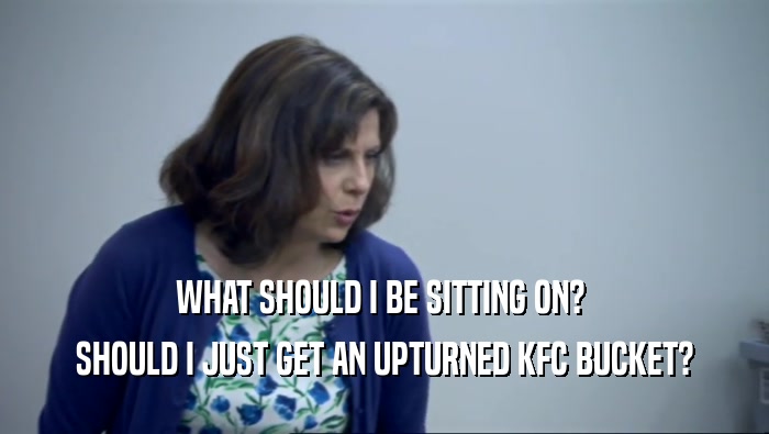 WHAT SHOULD I BE SITTING ON?  SHOULD I JUST GET AN UPTURNED KFC BUCKET? 