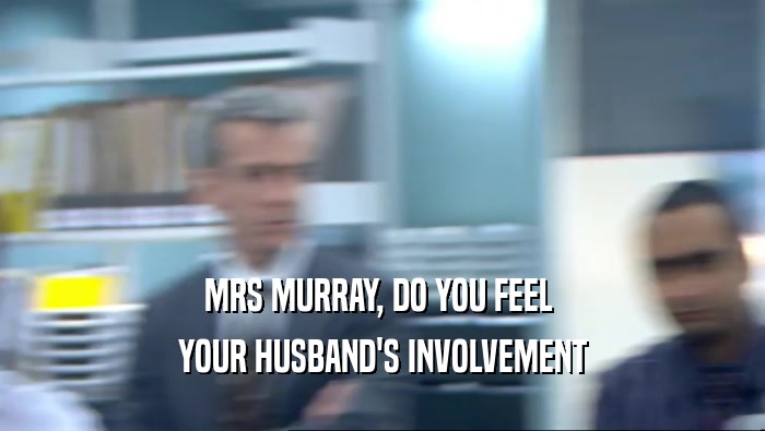 MRS MURRAY, DO YOU FEEL  YOUR HUSBAND'S INVOLVEMENT 