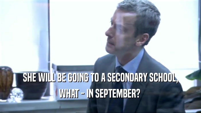 SHE WILL BE GOING TO A SECONDARY SCHOOL, WHAT - IN SEPTEMBER?  