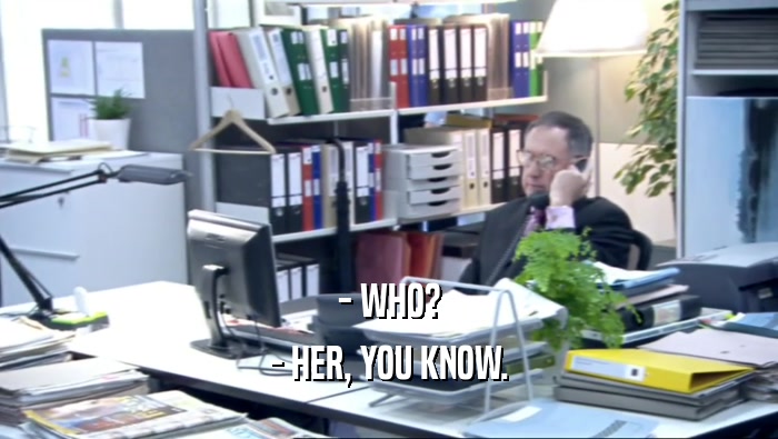 - WHO? - HER, YOU KNOW. 