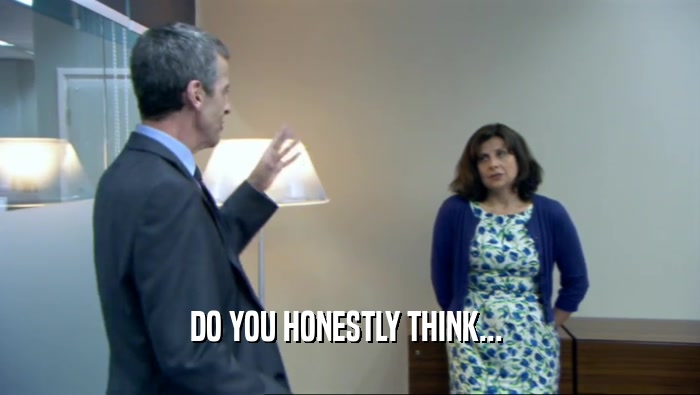 DO YOU HONESTLY THINK...   