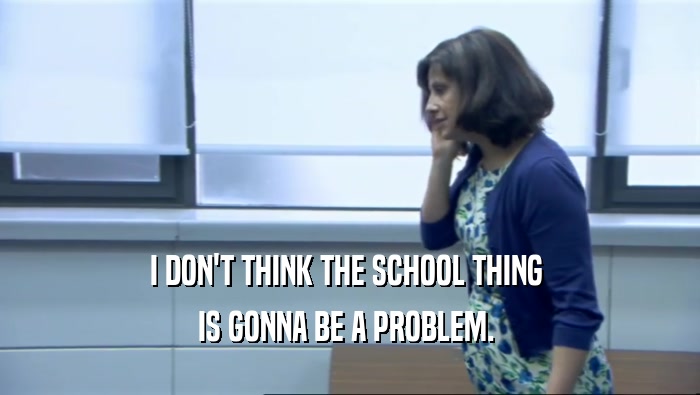 I DON'T THINK THE SCHOOL THING  IS GONNA BE A PROBLEM.  