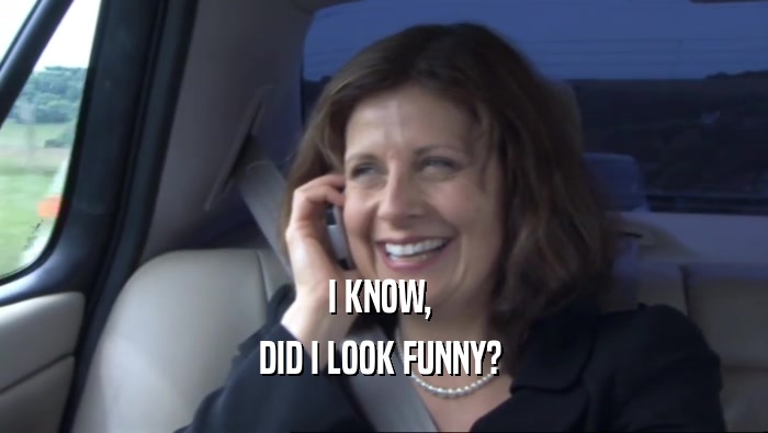 I KNOW,  DID I LOOK FUNNY?  