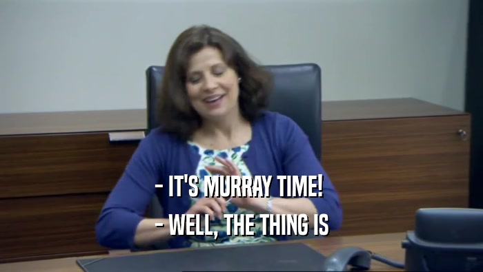 - IT'S MURRAY TIME! 
 - WELL, THE THING IS
 
