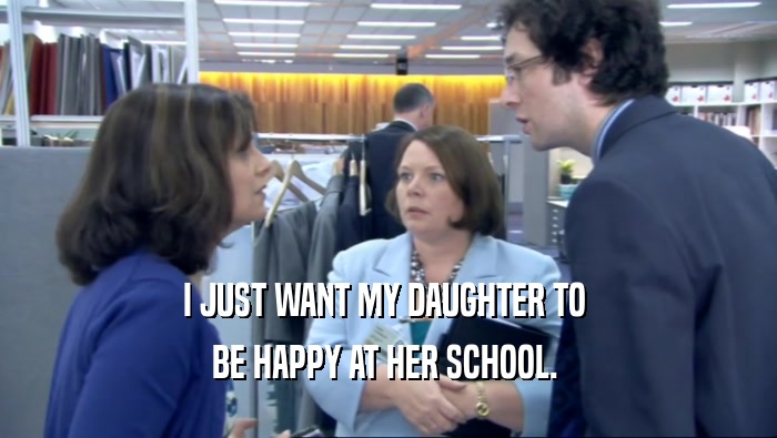 I JUST WANT MY DAUGHTER TO  BE HAPPY AT HER SCHOOL.  