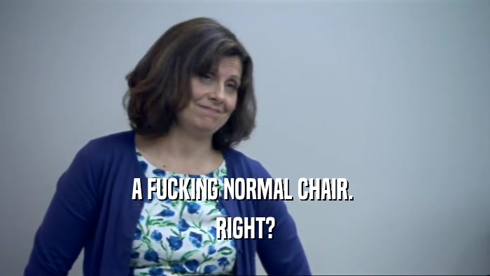A FUCKING NORMAL CHAIR.  RIGHT? 