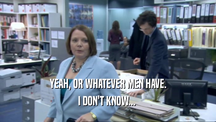 YEAH, OR WHATEVER MEN HAVE. I DON'T KNOW...  