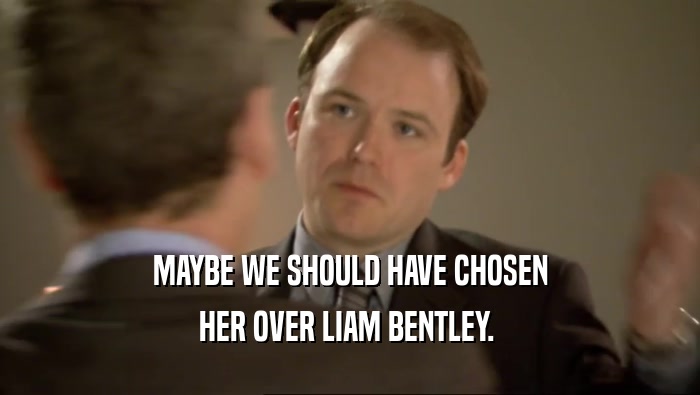 MAYBE WE SHOULD HAVE CHOSEN HER OVER LIAM BENTLEY.  
