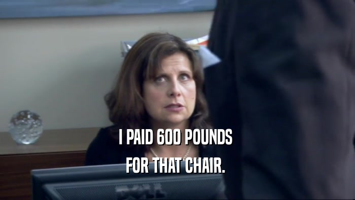 I PAID 600 POUNDS  FOR THAT CHAIR.  