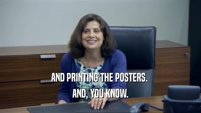 AND PRINTING THE POSTERS. 
 AND, YOU KNOW.
 