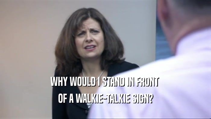 WHY WOULD I STAND IN FRONT 
 OF A WALKIE-TALKIE SIGN?
 