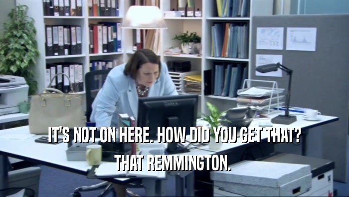 IT'S NOT ON HERE. HOW DID YOU GET THAT? THAT REMMINGTON.  
