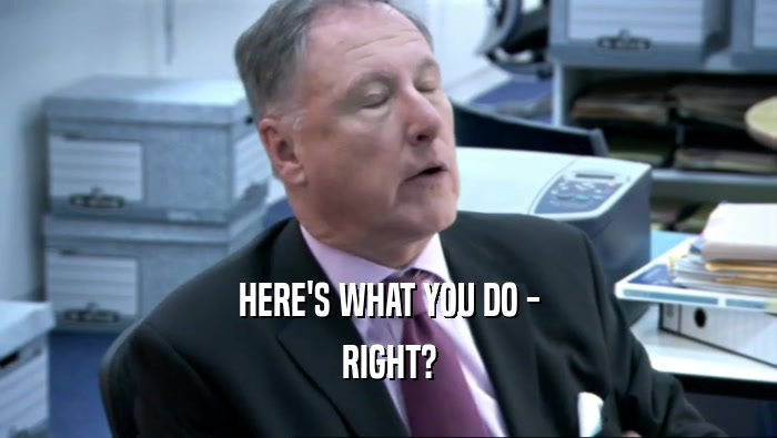 HERE'S WHAT YOU DO - RIGHT? 