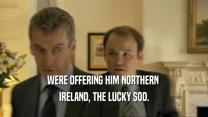 WERE OFFERING HIM NORTHERN  IRELAND, THE LUCKY SOD. 