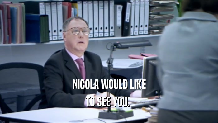 NICOLA WOULD LIKE TO SEE YOU.  