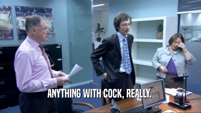 ANYTHING WITH COCK, REALLY.   