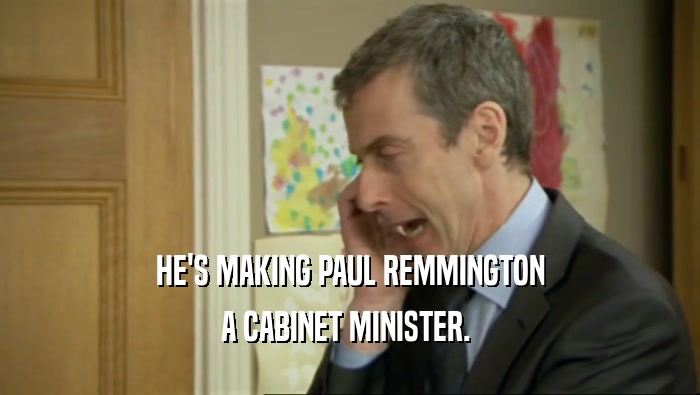 HE'S MAKING PAUL REMMINGTON A CABINET MINISTER.  