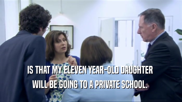 IS THAT MY ELEVEN YEAR-OLD DAUGHTER 
 WILL BE GOING TO A PRIVATE SCHOOL. 
 