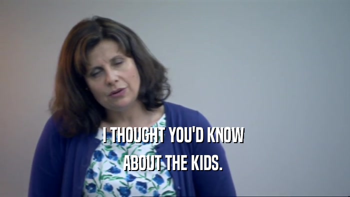 I THOUGHT YOU'D KNOW  ABOUT THE KIDS.  