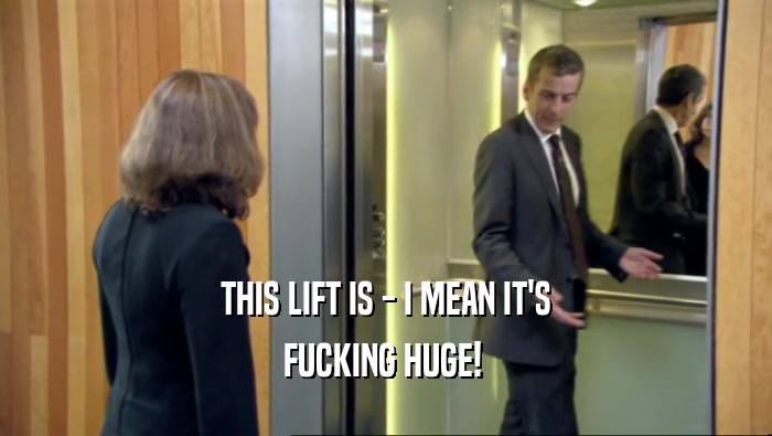 THIS LIFT IS - I MEAN IT'S FUCKING HUGE!  