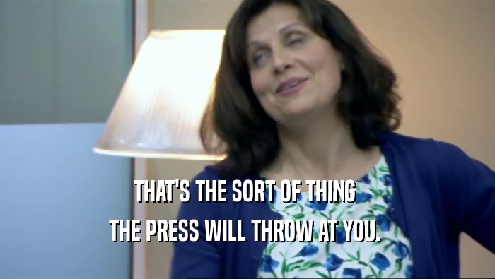THAT'S THE SORT OF THING  THE PRESS WILL THROW AT YOU.  