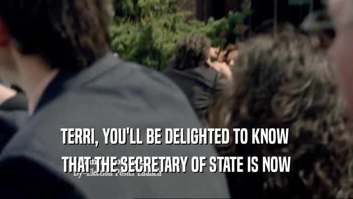 TERRI, YOU'LL BE DELIGHTED TO KNOW 
 THAT THE SECRETARY OF STATE IS NOW
 