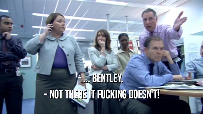 - ... BENTLEY.  - NOT THERE IT FUCKING DOESN'T! 