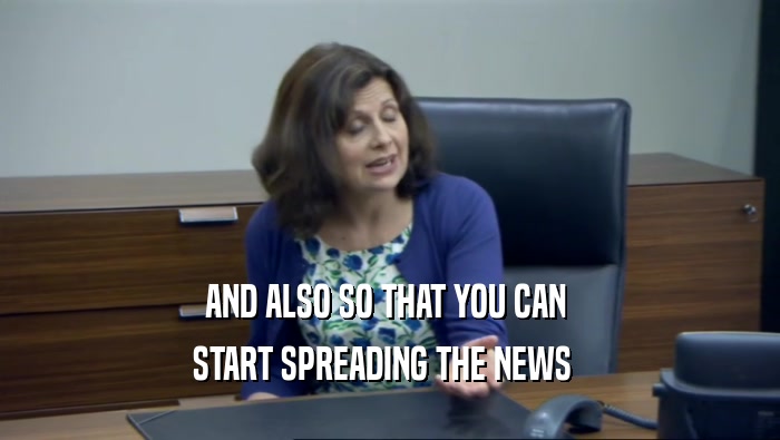 AND ALSO SO THAT YOU CAN  START SPREADING THE NEWS   