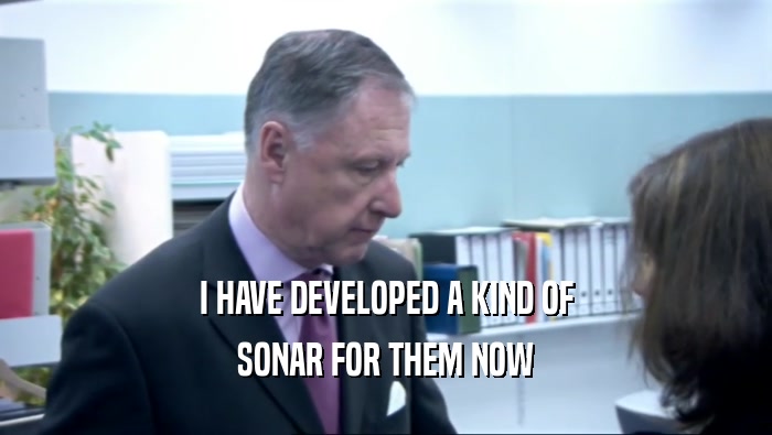 I HAVE DEVELOPED A KIND OF SONAR FOR THEM NOW 