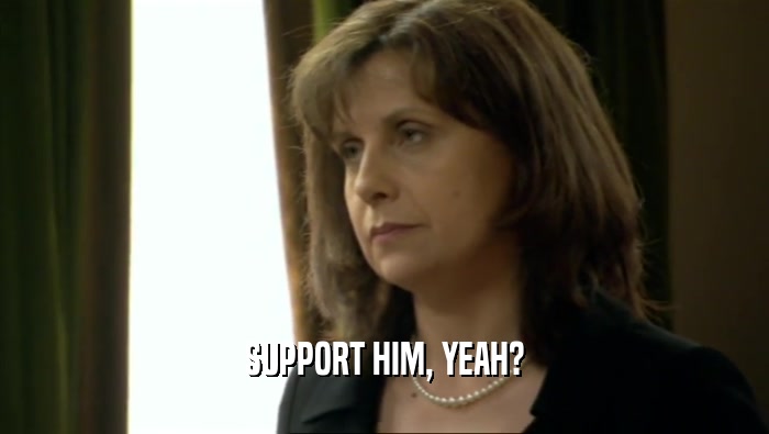 SUPPORT HIM, YEAH?  