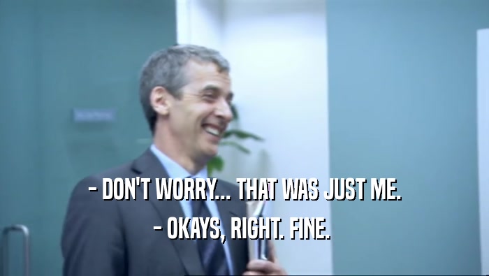 - DON'T WORRY... THAT WAS JUST ME. - OKAYS, RIGHT. FINE.  