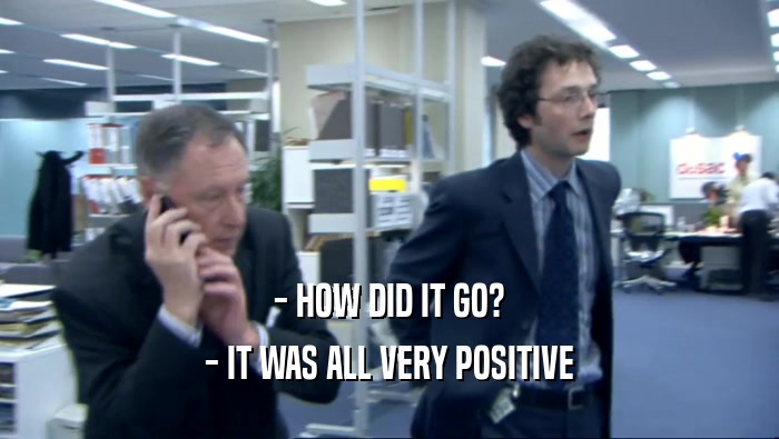 - HOW DID IT GO? - IT WAS ALL VERY POSITIVE 