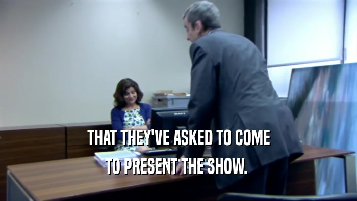 THAT THEY'VE ASKED TO COME
 TO PRESENT THE SHOW. 
 