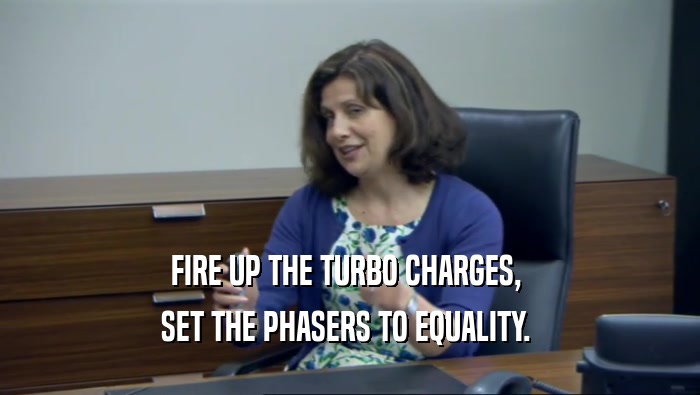 FIRE UP THE TURBO CHARGES, 
 SET THE PHASERS TO EQUALITY. 
 