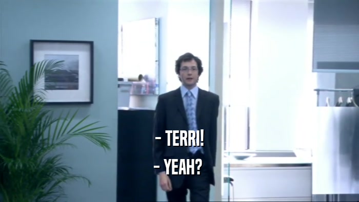 - TERRI! - YEAH?  