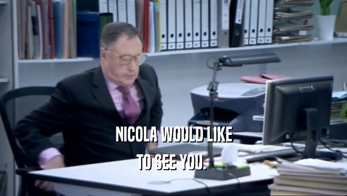 NICOLA WOULD LIKE TO SEE YOU.  