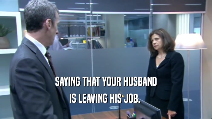 SAYING THAT YOUR HUSBAND IS LEAVING HIS JOB.  