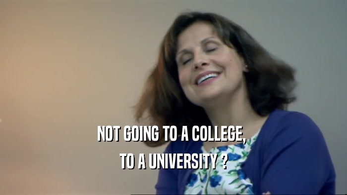 NOT GOING TO A COLLEGE,  TO A UNIVERSITY ? 