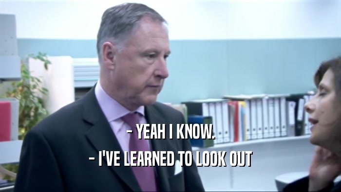 - YEAH I KNOW. - I'VE LEARNED TO LOOK OUT 