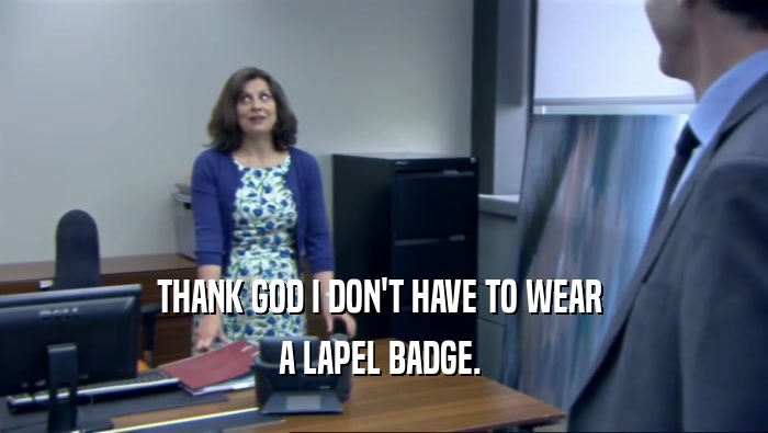 THANK GOD I DON'T HAVE TO WEAR  A LAPEL BADGE.  