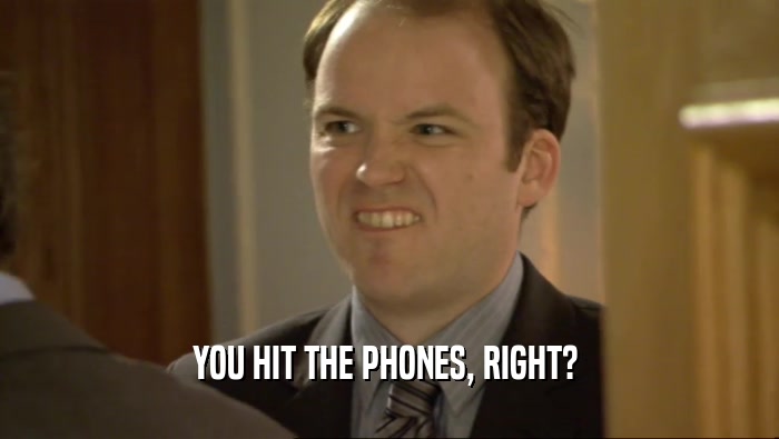 YOU HIT THE PHONES, RIGHT?   