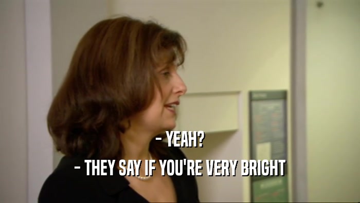 - YEAH? - THEY SAY IF YOU'RE VERY BRIGHT 